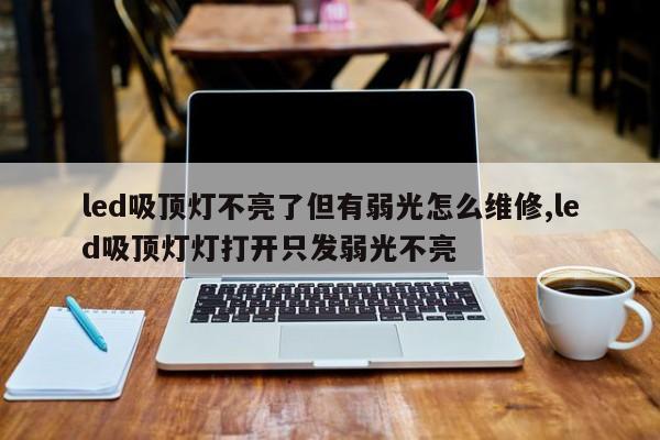 led吸顶灯不亮了但有弱光怎么维修,led吸顶灯灯打开只发弱光不亮